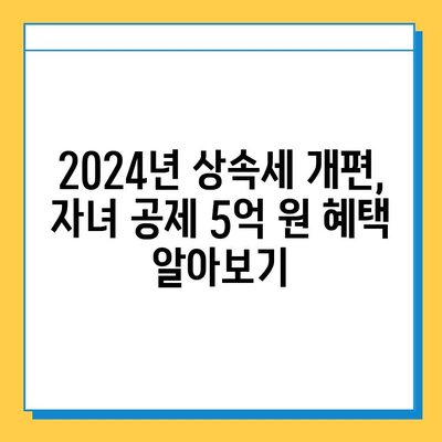 2024년 상속세 개편| 자녀 공제 5억 원, 상속 준비는 이렇게! | 상속세, 상속 계획, 재산 관리, 절세 전략