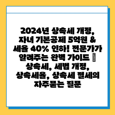 2024년 상속세 개정, 자녀 기본공제 5억원 & 세율 40% 인하! 전문가가 알려주는 완벽 가이드 | 상속세, 세법 개정, 상속세율, 상속세 절세