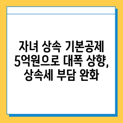 상속세 개편| 자녀 기본공제 5천만원에서 5억원으로 대폭 상향! | 상속세, 상속, 세금, 개정, 법률, 재산, 가이드