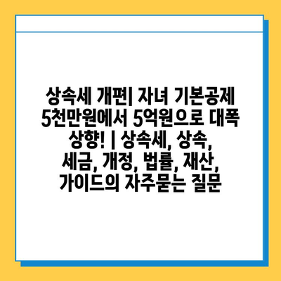 상속세 개편| 자녀 기본공제 5천만원에서 5억원으로 대폭 상향! | 상속세, 상속, 세금, 개정, 법률, 재산, 가이드