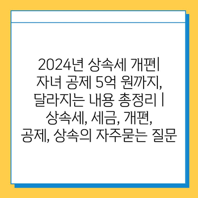 2024년 상속세 개편| 자녀 공제 5억 원까지, 달라지는 내용 총정리 | 상속세, 세금, 개편, 공제, 상속