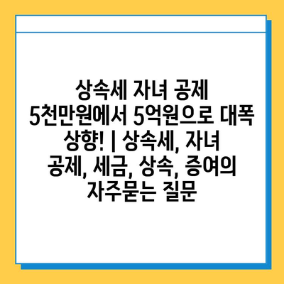 상속세 자녀 공제 5천만원에서 5억원으로 대폭 상향! | 상속세, 자녀 공제, 세금, 상속, 증여