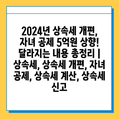 2024년 상속세 개편, 자녀 공제 5억원 상향! 달라지는 내용 총정리 | 상속세, 상속세 개편, 자녀 공제, 상속세 계산, 상속세 신고