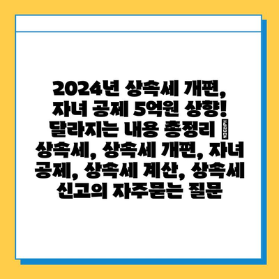 2024년 상속세 개편, 자녀 공제 5억원 상향! 달라지는 내용 총정리 | 상속세, 상속세 개편, 자녀 공제, 상속세 계산, 상속세 신고