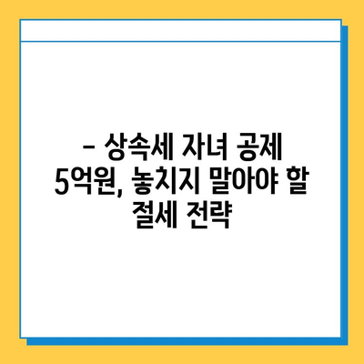 상속세 자녀 공제 5억원 상향! 세금 절감 혜택, 이렇게 활용하세요 | 상속, 세금, 절세, 자녀 공제, 5억원, 혜택, 가이드