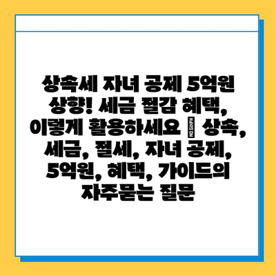 상속세 자녀 공제 5억원 상향! 세금 절감 혜택, 이렇게 활용하세요 | 상속, 세금, 절세, 자녀 공제, 5억원, 혜택, 가이드