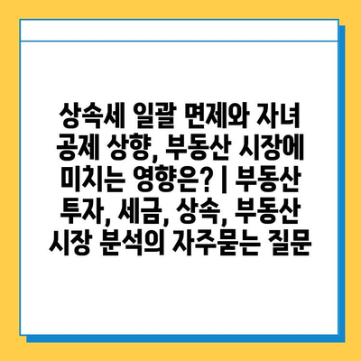 상속세 일괄 면제와 자녀 공제 상향, 부동산 시장에 미치는 영향은? | 부동산 투자, 세금, 상속, 부동산 시장 분석