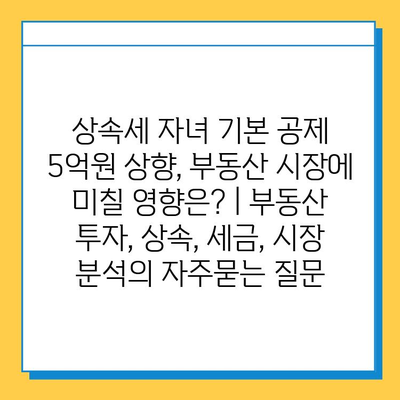 상속세 자녀 기본 공제 5억원 상향, 부동산 시장에 미칠 영향은? | 부동산 투자, 상속, 세금, 시장 분석