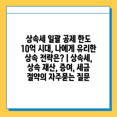 상속세 일괄 공제 한도 10억 시대, 나에게 유리한 상속 전략은? | 상속세, 상속 재산, 증여, 세금 절약