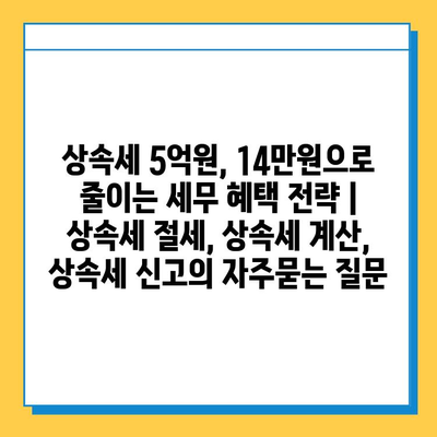 상속세 5억원, 14만원으로 줄이는 세무 혜택 전략 | 상속세 절세, 상속세 계산, 상속세 신고