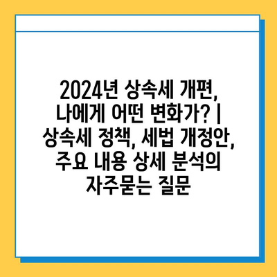 2024년 상속세 개편, 나에게 어떤 변화가? | 상속세 정책, 세법 개정안, 주요 내용 상세 분석