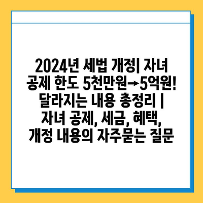 2024년 세법 개정| 자녀 공제 한도 5천만원→5억원! 달라지는 내용 총정리 | 자녀 공제, 세금, 혜택, 개정 내용