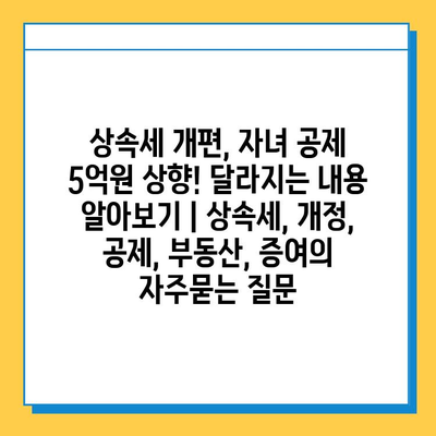 상속세 개편, 자녀 공제 5억원 상향! 달라지는 내용 알아보기 | 상속세, 개정, 공제, 부동산, 증여