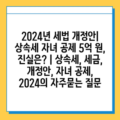 2024년 세법 개정안| 상속세 자녀 공제 5억 원, 진실은? | 상속세, 세금, 개정안, 자녀 공제, 2024