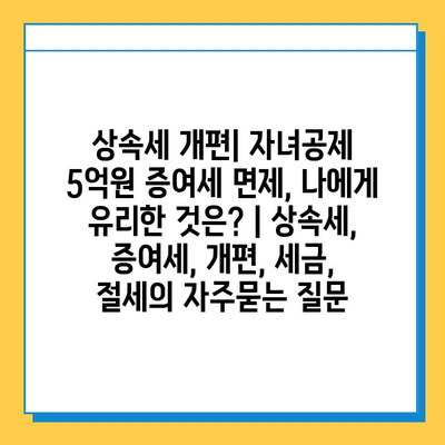 상속세 개편| 자녀공제 5억원 증여세 면제, 나에게 유리한 것은? | 상속세, 증여세, 개편, 세금, 절세