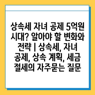 상속세 자녀 공제 5억원 시대? 알아야 할 변화와 전략 | 상속세, 자녀 공제, 상속 계획, 세금 절세