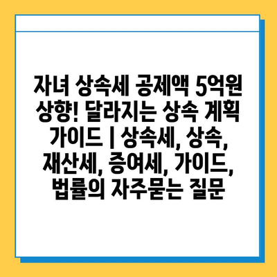 자녀 상속세 공제액 5억원 상향! 달라지는 상속 계획 가이드 | 상속세, 상속, 재산세, 증여세, 가이드, 법률