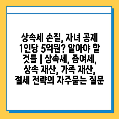 상속세 손질, 자녀 공제 1인당 5억원? 알아야 할 것들 | 상속세, 증여세, 상속 재산, 가족 재산, 절세 전략