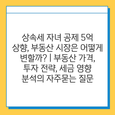 상속세 자녀 공제 5억 상향, 부동산 시장은 어떻게 변할까? | 부동산 가격, 투자 전략, 세금 영향 분석