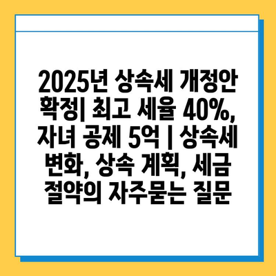 2025년 상속세 개정안 확정| 최고 세율 40%, 자녀 공제 5억 | 상속세 변화, 상속 계획, 세금 절약