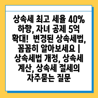 상속세 최고 세율 40% 하향, 자녀 공제 5억 확대!  변경된 상속세법, 꼼꼼히 알아보세요 | 상속세법 개정, 상속세 계산, 상속세 절세