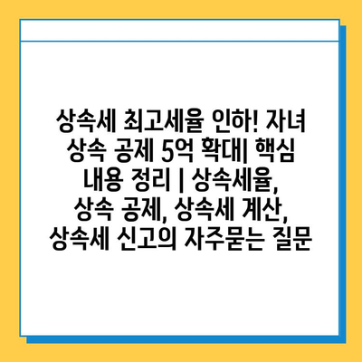 상속세 최고세율 인하! 자녀 상속 공제 5억 확대| 핵심 내용 정리 | 상속세율, 상속 공제, 상속세 계산, 상속세 신고