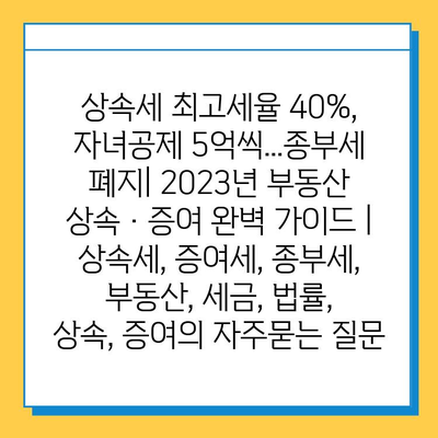 상속세 최고세율 40%, 자녀공제 5억씩...종부세 폐지| 2023년 부동산 상속·증여 완벽 가이드 | 상속세, 증여세, 종부세, 부동산, 세금, 법률, 상속, 증여