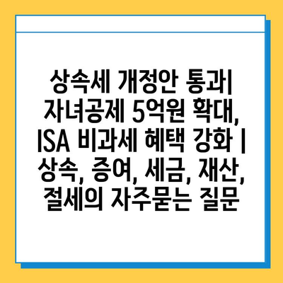 상속세 개정안 통과| 자녀공제 5억원 확대, ISA 비과세 혜택 강화 | 상속, 증여, 세금, 재산, 절세