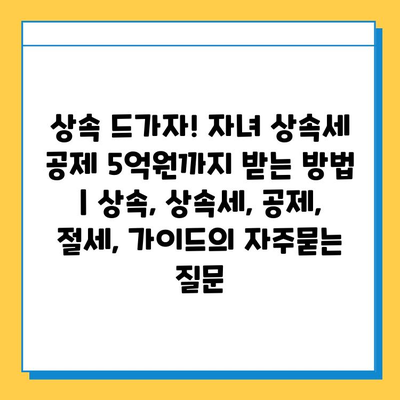 상속 드가자! 자녀 상속세 공제 5억원까지 받는 방법 | 상속, 상속세, 공제, 절세, 가이드