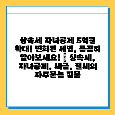 상속세 자녀공제 5억원 확대! 변화된 세법, 꼼꼼히 알아보세요! | 상속세, 자녀공제, 세금, 절세