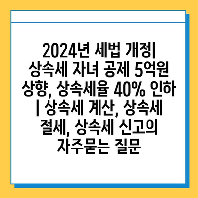 2024년 세법 개정| 상속세 자녀 공제 5억원 상향, 상속세율 40% 인하 | 상속세 계산, 상속세 절세, 상속세 신고