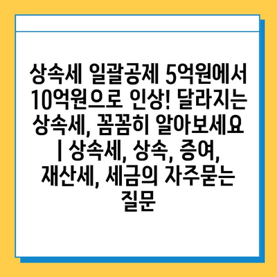 상속세 일괄공제 5억원에서 10억원으로 인상! 달라지는 상속세, 꼼꼼히 알아보세요 | 상속세, 상속, 증여, 재산세, 세금