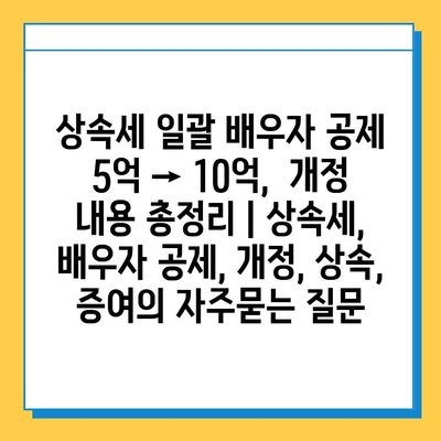 상속세 일괄 배우자 공제 5억 → 10억,  개정 내용 총정리 | 상속세, 배우자 공제, 개정, 상속, 증여