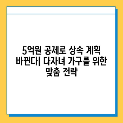 상속세 자녀 공제 5억원, 다자녀 가구 상속 계획의 새로운 혜택 | 상속세, 자녀 공제, 다자녀 가구, 상속 계획