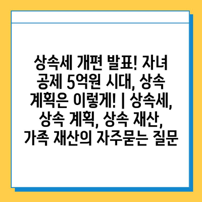 상속세 개편 발표! 자녀 공제 5억원 시대, 상속 계획은 이렇게! | 상속세, 상속 계획, 상속 재산, 가족 재산