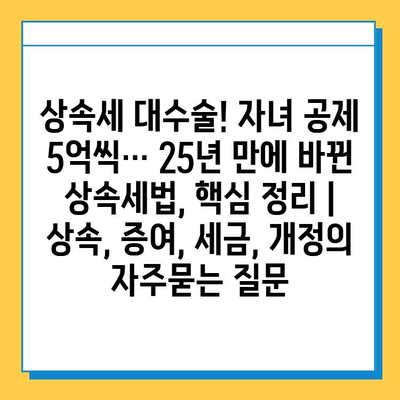 상속세 대수술! 자녀 공제 5억씩… 25년 만에 바뀐 상속세법, 핵심 정리 | 상속, 증여, 세금, 개정