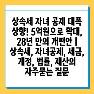 상속세 자녀 공제 대폭 상향! 5억원으로 확대, 28년 만의 개편안 | 상속세, 자녀공제, 세금, 개정, 법률, 재산