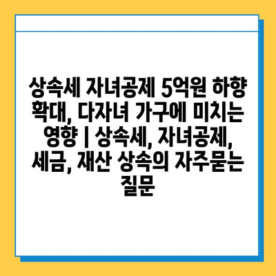 상속세 자녀공제 5억원 하향 확대, 다자녀 가구에 미치는 영향 | 상속세, 자녀공제, 세금, 재산 상속