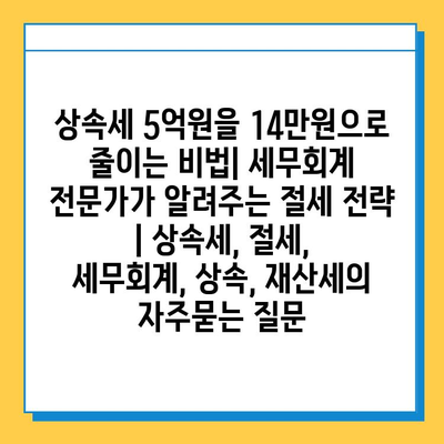 상속세 5억원을 14만원으로 줄이는 비법| 세무회계 전문가가 알려주는 절세 전략 | 상속세, 절세, 세무회계, 상속, 재산세