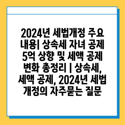 2024년 세법개정 주요 내용| 상속세 자녀 공제 5억 상향 및 세액 공제 변화 총정리 | 상속세, 세액 공제, 2024년 세법 개정