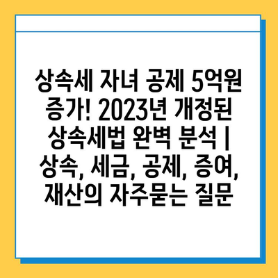 상속세 자녀 공제 5억원 증가! 2023년 개정된 상속세법 완벽 분석 | 상속, 세금, 공제, 증여, 재산