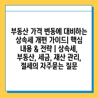 부동산 가격 변동에 대비하는 상속세 개편 가이드| 핵심 내용 & 전략 | 상속세, 부동산, 세금, 재산 관리, 절세