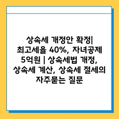 상속세 개정안 확정| 최고세율 40%, 자녀공제 5억원 | 상속세법 개정, 상속세 계산, 상속세 절세