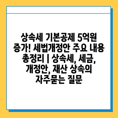 상속세 기본공제 5억원 증가! 세법개정안 주요 내용 총정리 | 상속세, 세금, 개정안, 재산 상속