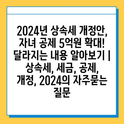 2024년 상속세 개정안, 자녀 공제 5억원 확대! 달라지는 내용 알아보기 | 상속세, 세금, 공제, 개정, 2024