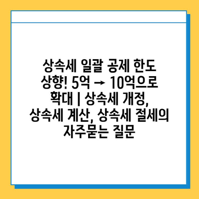 상속세 일괄 공제 한도 상향! 5억 → 10억으로 확대 | 상속세 개정, 상속세 계산, 상속세 절세