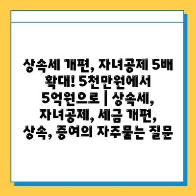 상속세 개편, 자녀공제 5배 확대! 5천만원에서 5억원으로 | 상속세, 자녀공제, 세금 개편, 상속, 증여