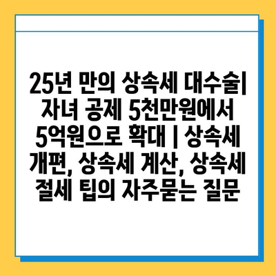 25년 만의 상속세 대수술| 자녀 공제 5천만원에서 5억원으로 확대 | 상속세 개편, 상속세 계산, 상속세 절세 팁