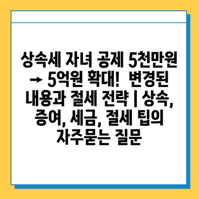 상속세 자녀 공제 5천만원 → 5억원 확대!  변경된 내용과 절세 전략 | 상속, 증여, 세금, 절세 팁