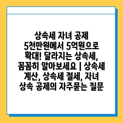 상속세 자녀 공제 5천만원에서 5억원으로 확대! 달라지는 상속세, 꼼꼼히 알아보세요 | 상속세 계산, 상속세 절세, 자녀 상속 공제